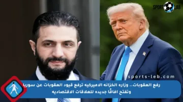 رفع العقوبات.. وزارة الخزانة الأميركية ترفع قيود العقوبات عن سوريا وتفتح آفاقًا جديدة للعلاقات الاقتصادية